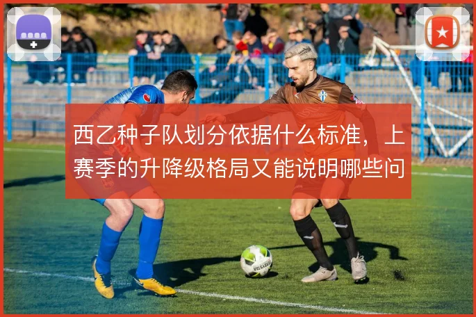 西乙种子队划分依据什么标准，上赛季的升降级格局又能说明哪些问题
