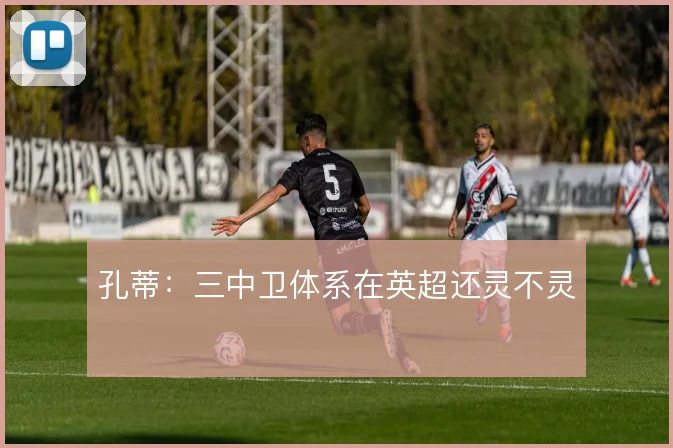孔蒂：三中卫体系在英超还灵不灵